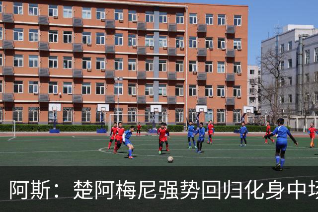 阿斯：楚阿梅尼强势回归化身中场基石，有望首发出战马德里德比